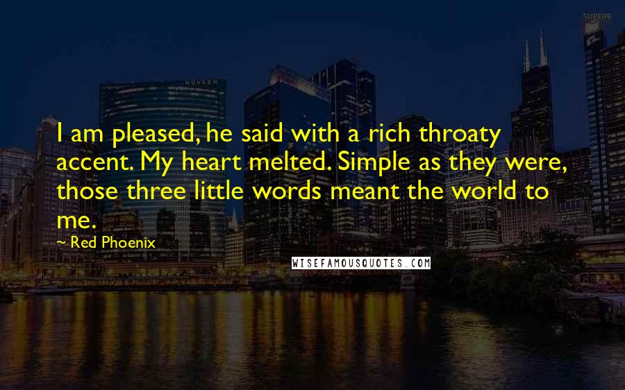 Red Phoenix Quotes: I am pleased, he said with a rich throaty accent. My heart melted. Simple as they were, those three little words meant the world to me.