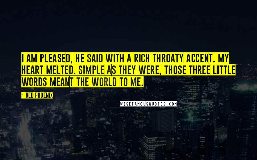 Red Phoenix Quotes: I am pleased, he said with a rich throaty accent. My heart melted. Simple as they were, those three little words meant the world to me.