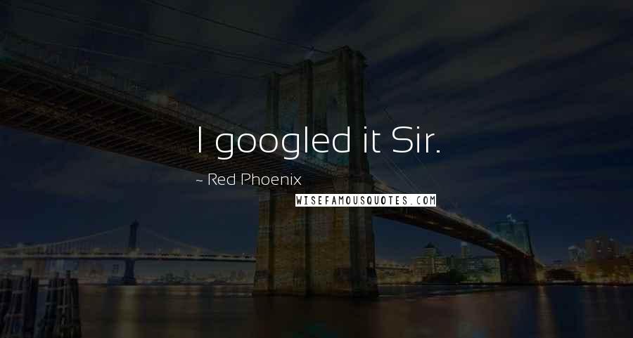 Red Phoenix Quotes: I googled it Sir.