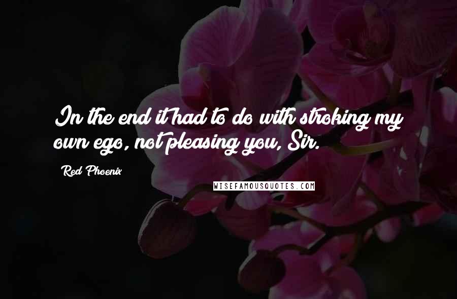 Red Phoenix Quotes: In the end it had to do with stroking my own ego, not pleasing you, Sir.