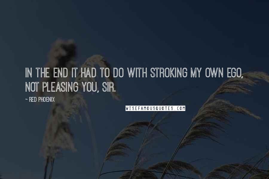 Red Phoenix Quotes: In the end it had to do with stroking my own ego, not pleasing you, Sir.