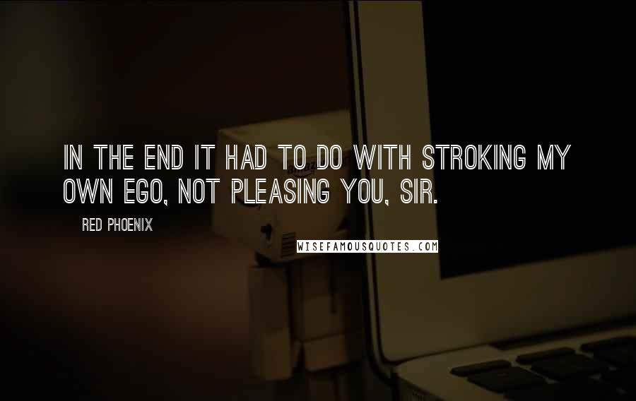 Red Phoenix Quotes: In the end it had to do with stroking my own ego, not pleasing you, Sir.