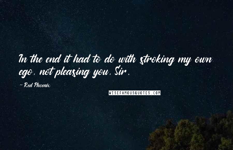 Red Phoenix Quotes: In the end it had to do with stroking my own ego, not pleasing you, Sir.