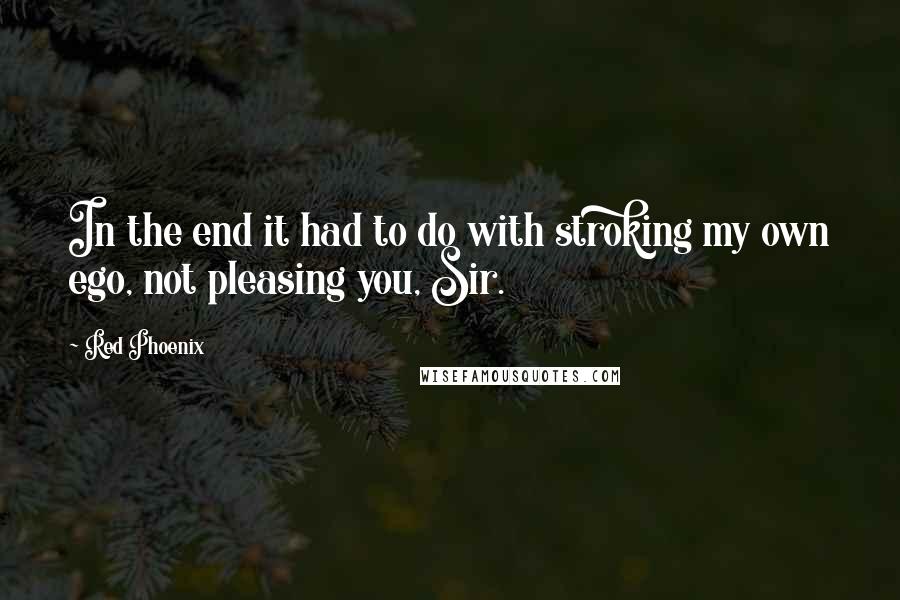 Red Phoenix Quotes: In the end it had to do with stroking my own ego, not pleasing you, Sir.