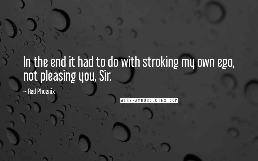 Red Phoenix Quotes: In the end it had to do with stroking my own ego, not pleasing you, Sir.