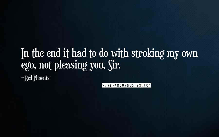 Red Phoenix Quotes: In the end it had to do with stroking my own ego, not pleasing you, Sir.