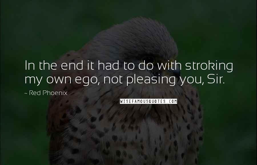 Red Phoenix Quotes: In the end it had to do with stroking my own ego, not pleasing you, Sir.