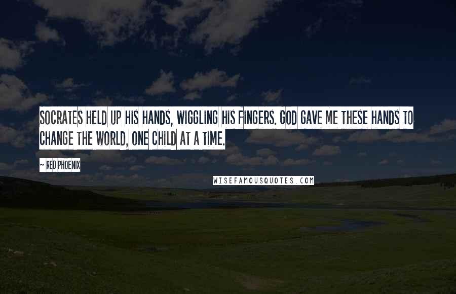 Red Phoenix Quotes: Socrates held up his hands, wiggling his fingers. God gave me these hands to change the world, one child at a time.