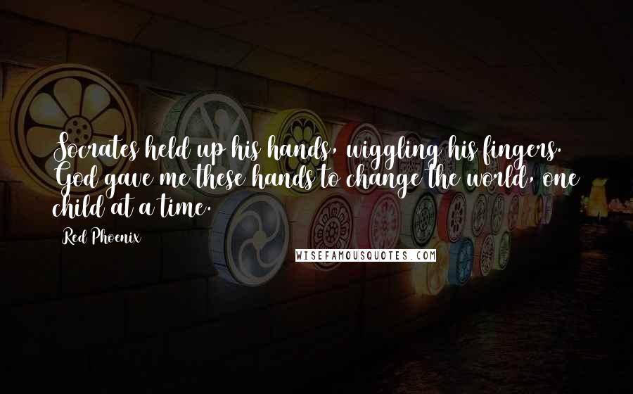 Red Phoenix Quotes: Socrates held up his hands, wiggling his fingers. God gave me these hands to change the world, one child at a time.