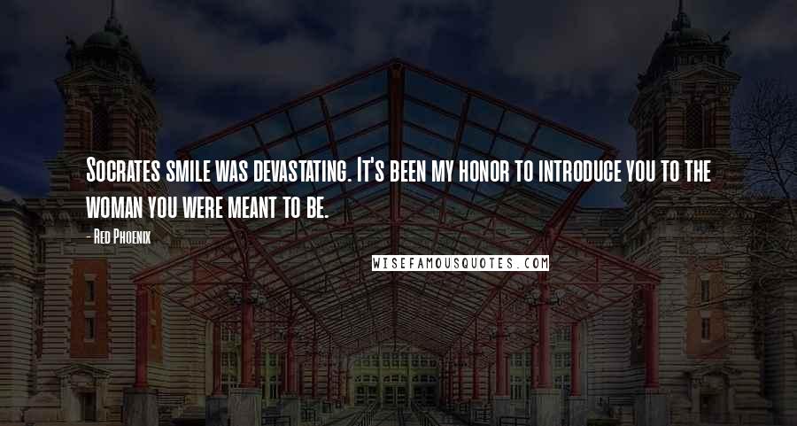Red Phoenix Quotes: Socrates smile was devastating. It's been my honor to introduce you to the woman you were meant to be.