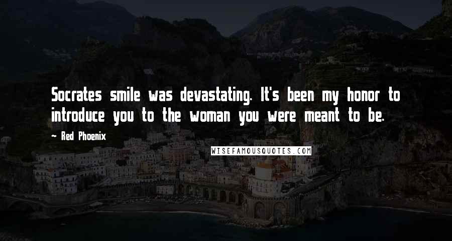 Red Phoenix Quotes: Socrates smile was devastating. It's been my honor to introduce you to the woman you were meant to be.