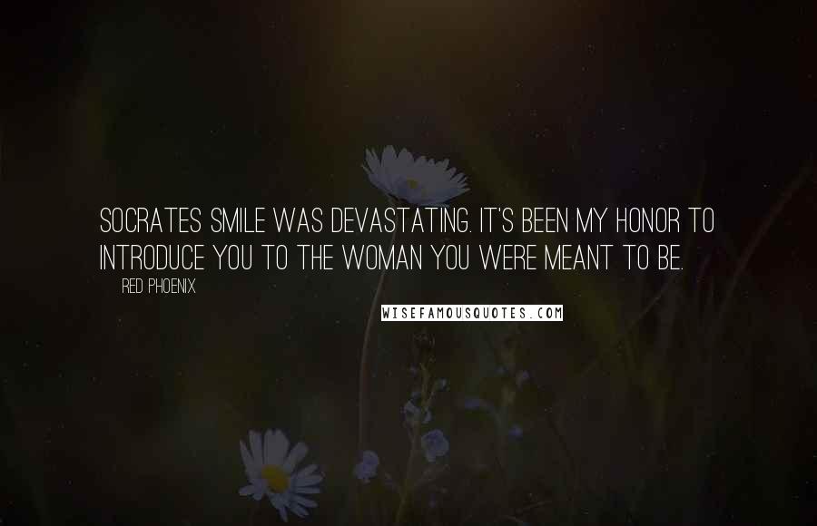 Red Phoenix Quotes: Socrates smile was devastating. It's been my honor to introduce you to the woman you were meant to be.