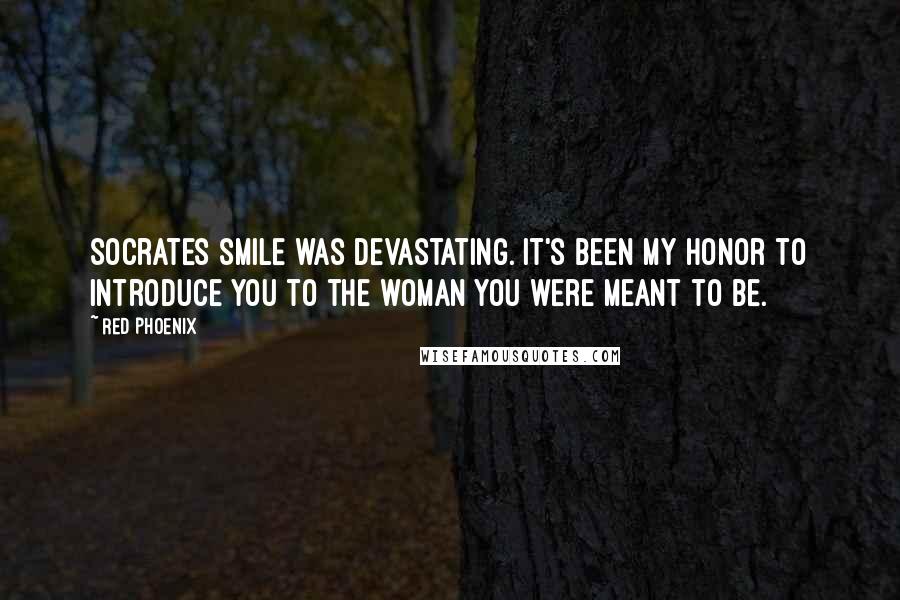 Red Phoenix Quotes: Socrates smile was devastating. It's been my honor to introduce you to the woman you were meant to be.