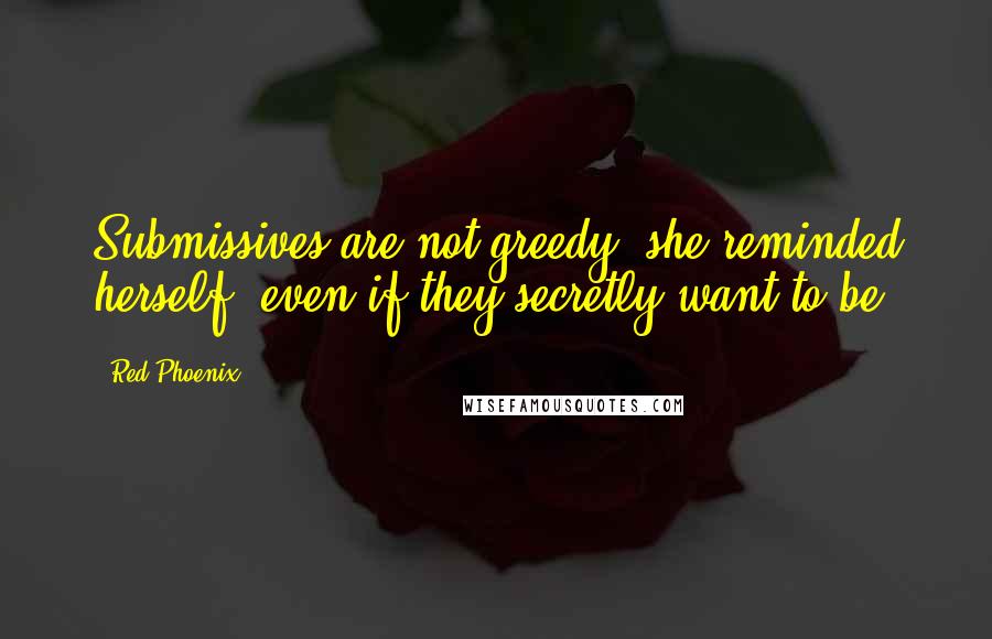 Red Phoenix Quotes: Submissives are not greedy, she reminded herself, even if they secretly want to be.