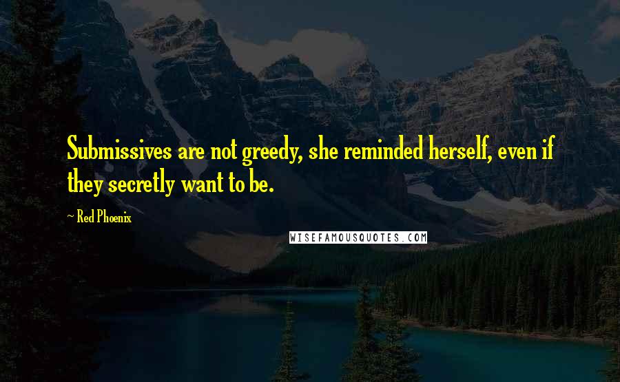 Red Phoenix Quotes: Submissives are not greedy, she reminded herself, even if they secretly want to be.