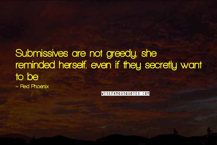 Red Phoenix Quotes: Submissives are not greedy, she reminded herself, even if they secretly want to be.