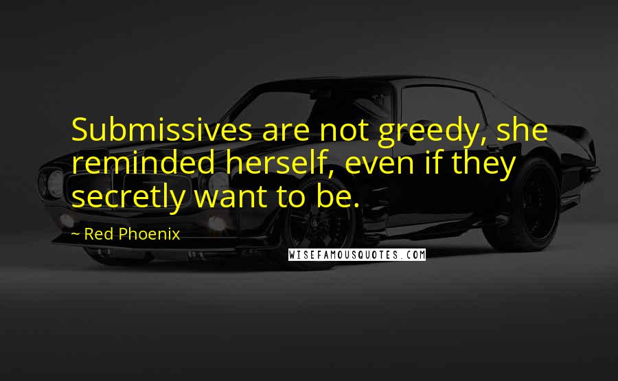 Red Phoenix Quotes: Submissives are not greedy, she reminded herself, even if they secretly want to be.