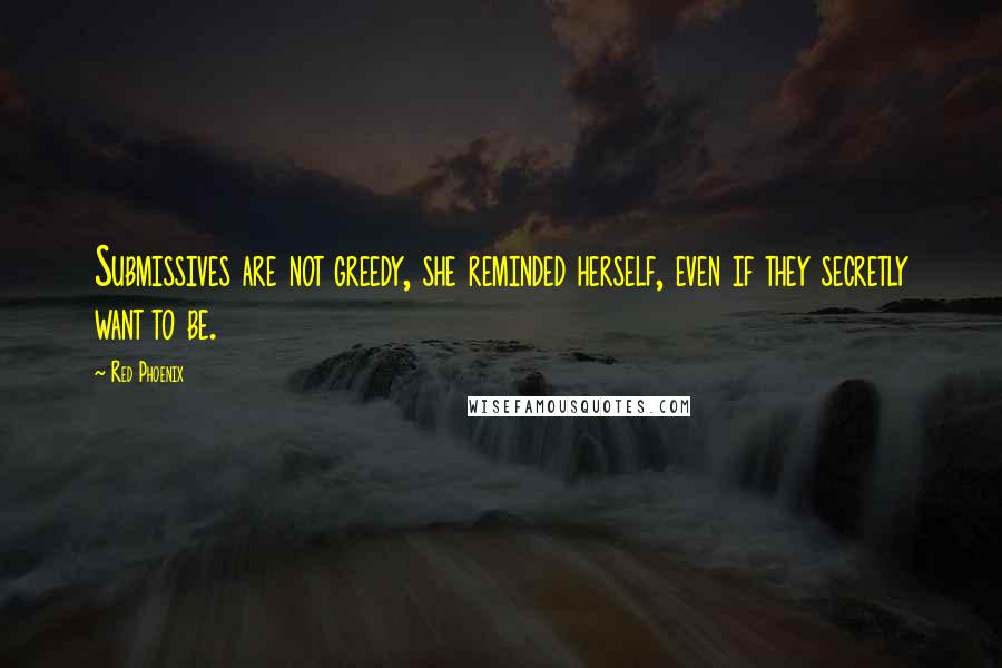 Red Phoenix Quotes: Submissives are not greedy, she reminded herself, even if they secretly want to be.