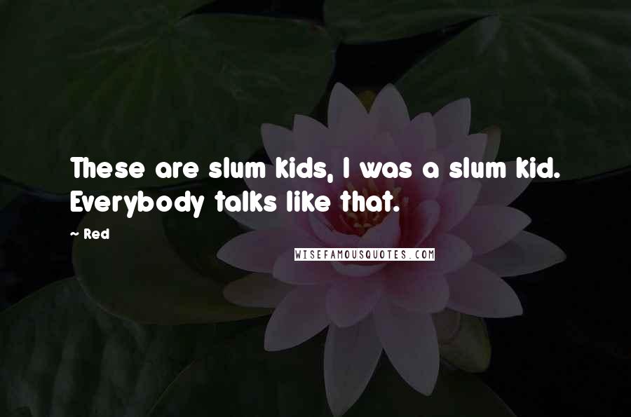 Red Quotes: These are slum kids, I was a slum kid. Everybody talks like that.