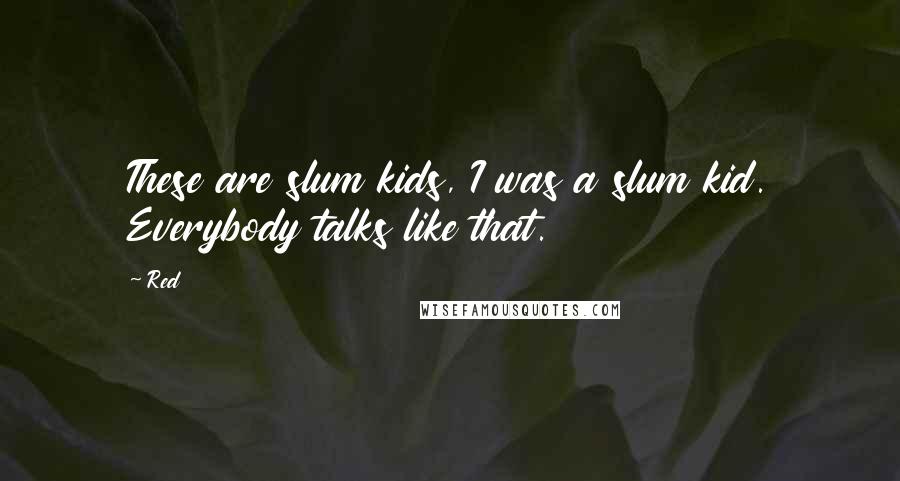 Red Quotes: These are slum kids, I was a slum kid. Everybody talks like that.
