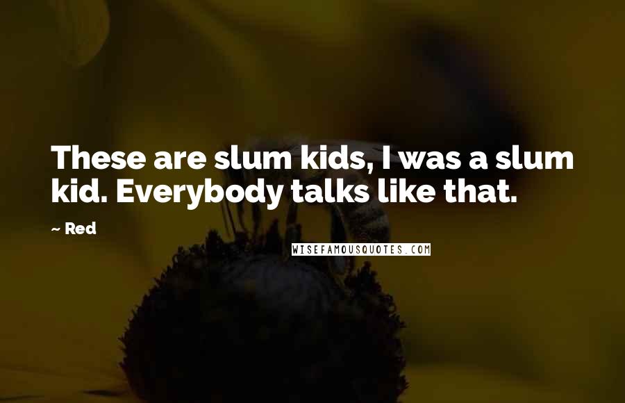 Red Quotes: These are slum kids, I was a slum kid. Everybody talks like that.