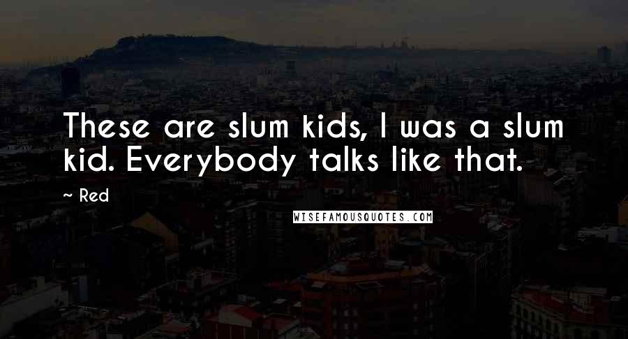 Red Quotes: These are slum kids, I was a slum kid. Everybody talks like that.