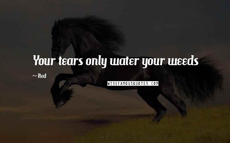 Red Quotes: Your tears only water your weeds