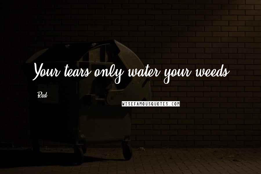 Red Quotes: Your tears only water your weeds