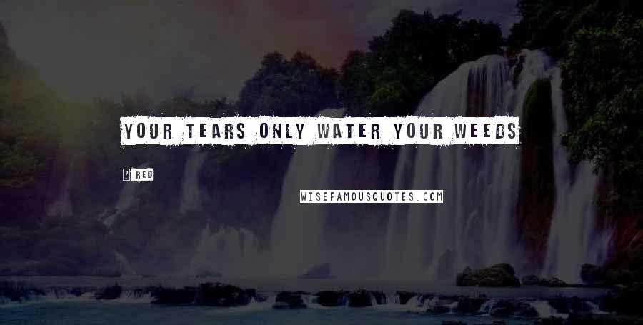 Red Quotes: Your tears only water your weeds