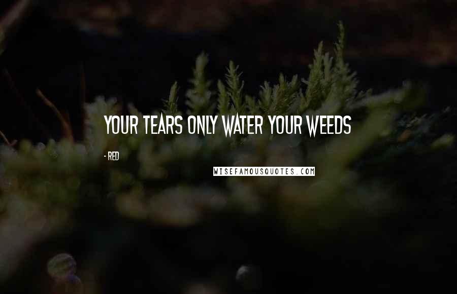 Red Quotes: Your tears only water your weeds