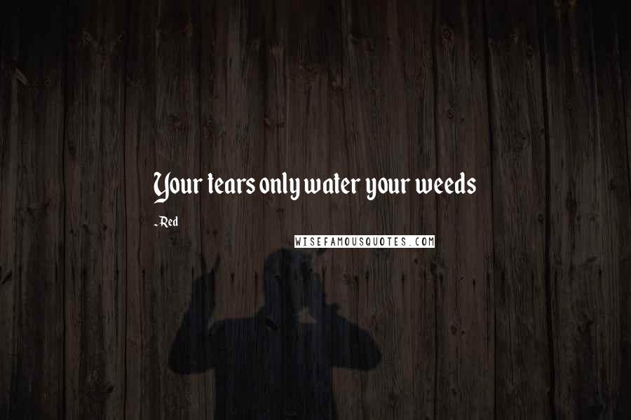 Red Quotes: Your tears only water your weeds