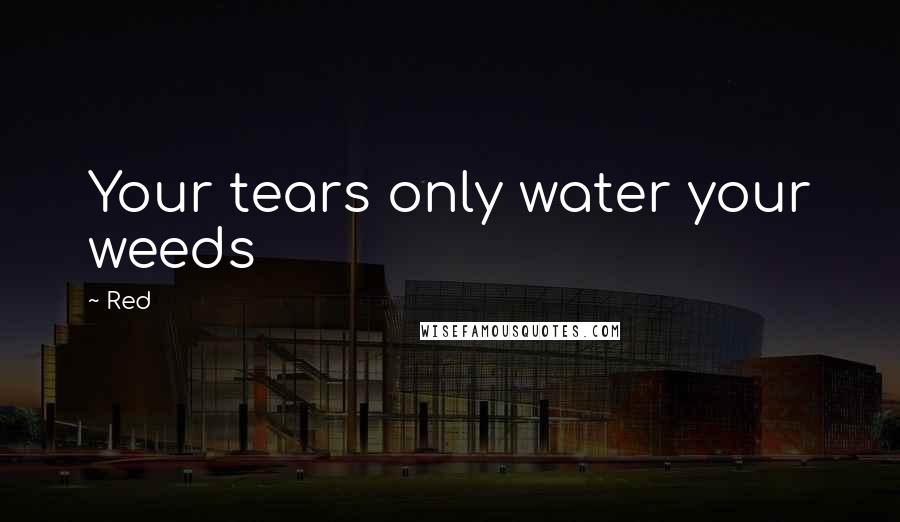 Red Quotes: Your tears only water your weeds