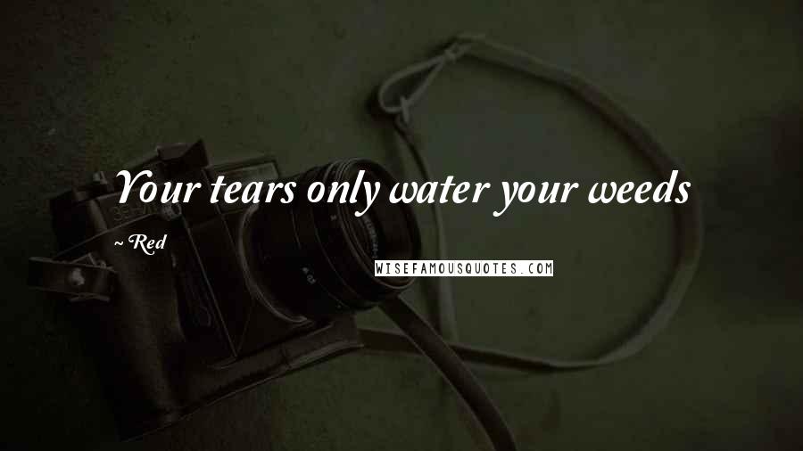 Red Quotes: Your tears only water your weeds