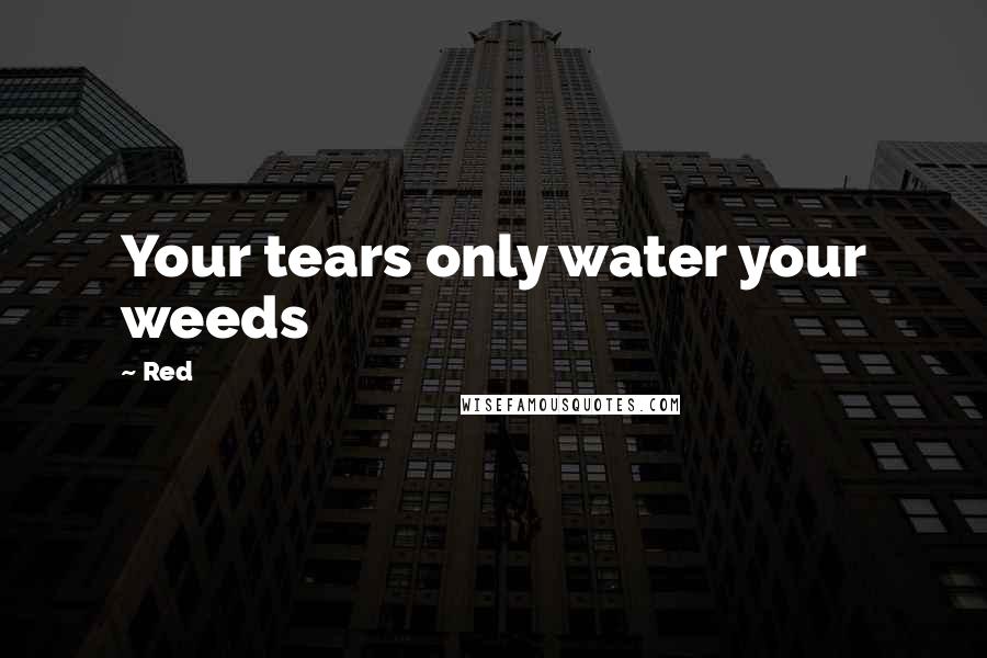 Red Quotes: Your tears only water your weeds