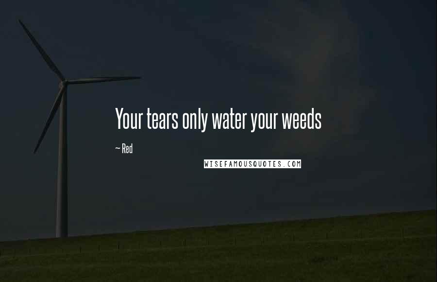 Red Quotes: Your tears only water your weeds