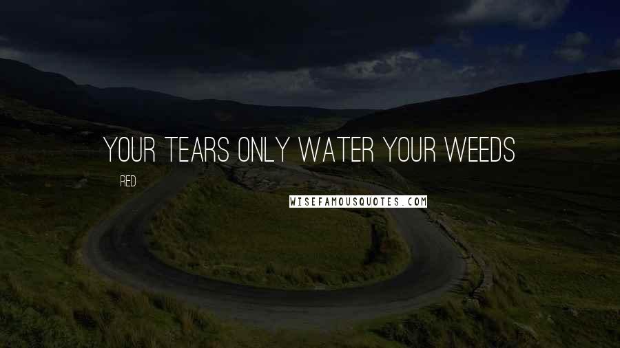 Red Quotes: Your tears only water your weeds