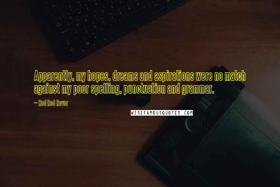 Red Red Rover Quotes: Apparently, my hopes, dreams and aspirations were no match against my poor spelling, punctuation and grammar.