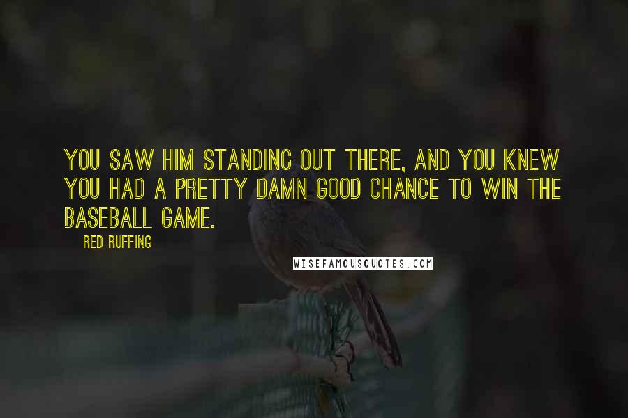 Red Ruffing Quotes: You saw him standing out there, and you knew you had a pretty damn good chance to win the baseball game.