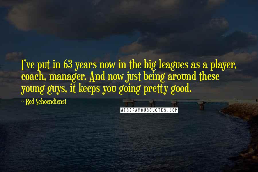 Red Schoendienst Quotes: I've put in 63 years now in the big leagues as a player, coach, manager. And now just being around these young guys, it keeps you going pretty good.