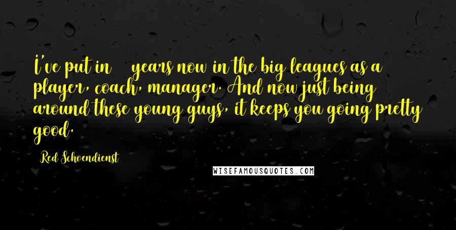 Red Schoendienst Quotes: I've put in 63 years now in the big leagues as a player, coach, manager. And now just being around these young guys, it keeps you going pretty good.