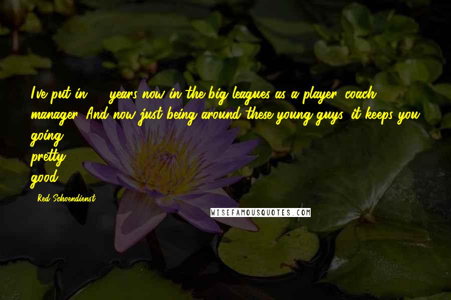 Red Schoendienst Quotes: I've put in 63 years now in the big leagues as a player, coach, manager. And now just being around these young guys, it keeps you going pretty good.