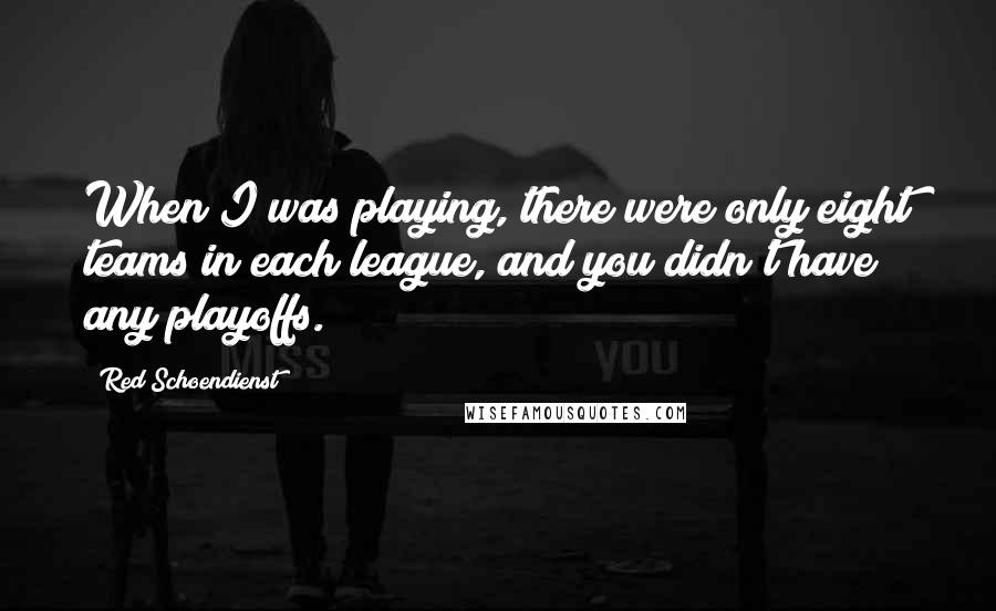 Red Schoendienst Quotes: When I was playing, there were only eight teams in each league, and you didn't have any playoffs.