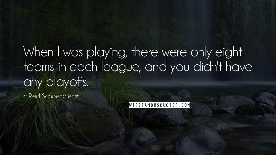 Red Schoendienst Quotes: When I was playing, there were only eight teams in each league, and you didn't have any playoffs.