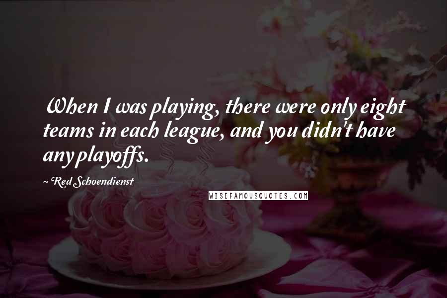 Red Schoendienst Quotes: When I was playing, there were only eight teams in each league, and you didn't have any playoffs.