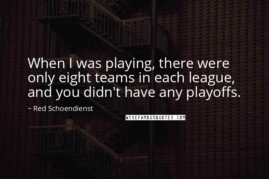 Red Schoendienst Quotes: When I was playing, there were only eight teams in each league, and you didn't have any playoffs.