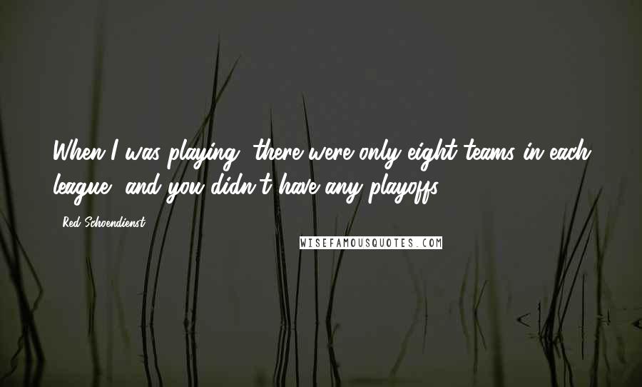 Red Schoendienst Quotes: When I was playing, there were only eight teams in each league, and you didn't have any playoffs.