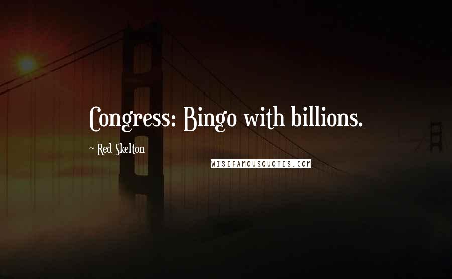 Red Skelton Quotes: Congress: Bingo with billions.