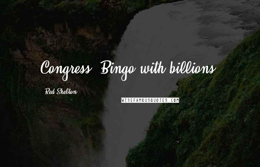 Red Skelton Quotes: Congress: Bingo with billions.