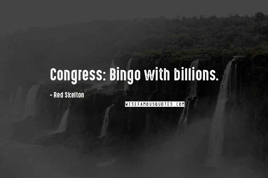 Red Skelton Quotes: Congress: Bingo with billions.