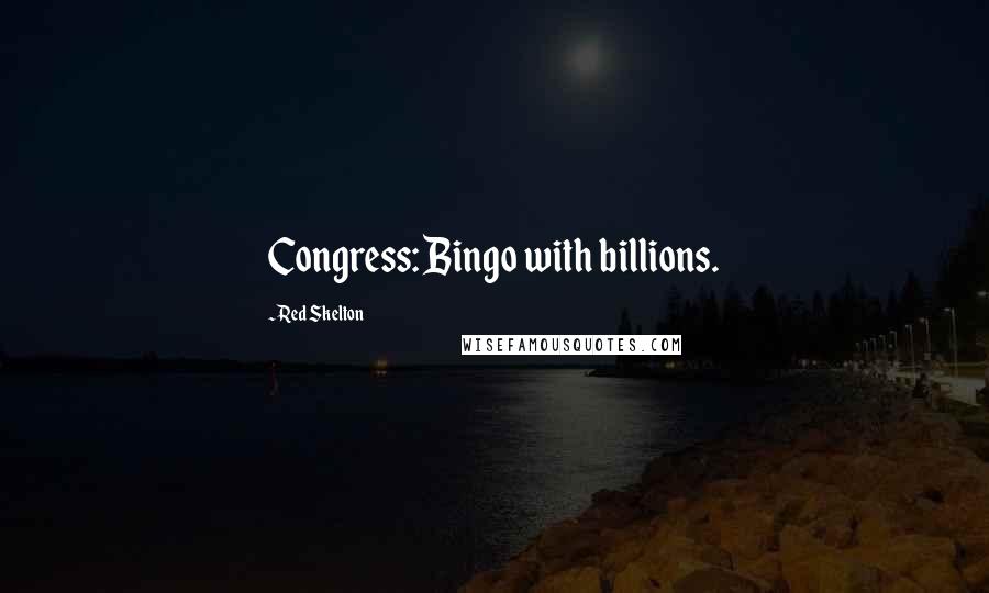 Red Skelton Quotes: Congress: Bingo with billions.